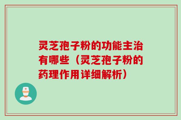 灵芝孢子粉的功能主治有哪些（灵芝孢子粉的药理作用详细解析）