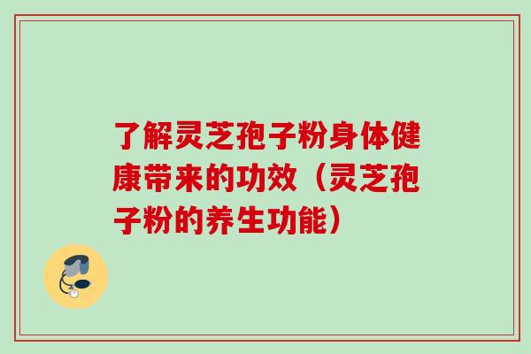 了解灵芝孢子粉身体健康带来的功效(灵芝孢子粉的养生功能) 了解灵芝孢子粉身体健康带来的功效(灵芝孢子粉的养生功能)