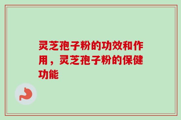 灵芝孢子粉的功效和作用，灵芝孢子粉的保健功能