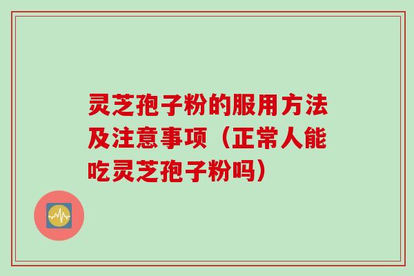 灵芝孢子粉的服用方法及注意事项（正常人能吃灵芝孢子粉吗）