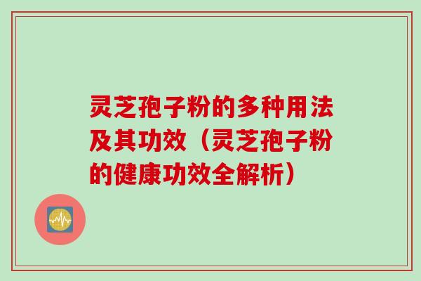 灵芝孢子粉的多种用法及其功效（灵芝孢子粉的健康功效全解析）