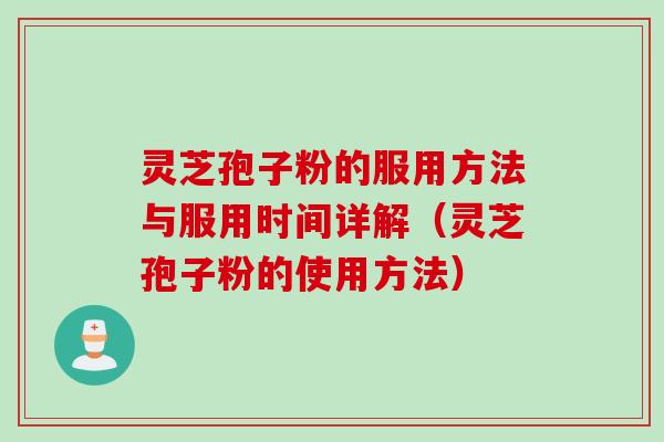 灵芝孢子粉的服用方法与服用时间详解(灵芝孢子粉的使用方法) 灵芝孢子粉的服用方法与服用时间详解(灵芝孢子粉的使用方法)