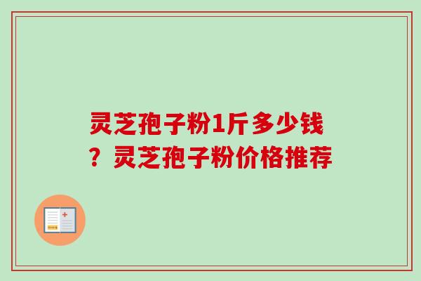 灵芝孢子粉1斤多少钱?灵芝孢子粉价格推荐 灵芝孢子粉1斤多少钱?灵芝孢子粉价格推荐