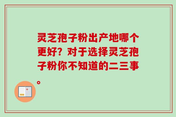 灵芝孢子粉出产地哪个更好？对于选择灵芝孢子粉你不知道的二三事。