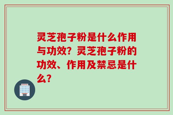 灵芝孢子粉是什么作用与功效？灵芝孢子粉的功效、作用及禁忌是什么？