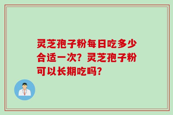 灵芝孢子粉每日吃多少合适一次?灵芝孢子粉可以长期吃吗? 灵芝孢子粉每日吃多少合适一次?灵芝孢子粉可以长期吃吗?