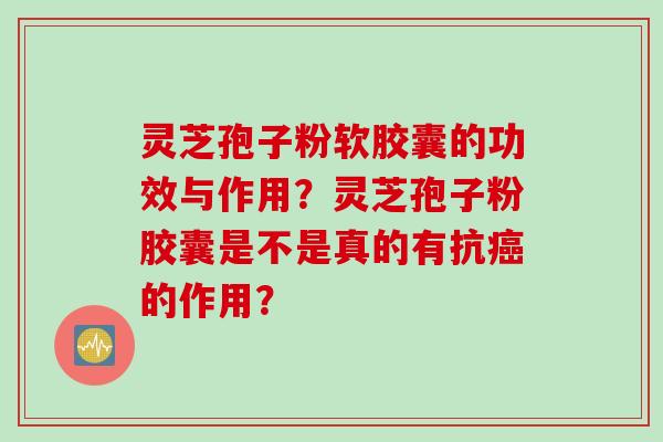 灵芝孢子粉软胶囊的功效与作用?灵芝孢子粉胶囊是不是真的有抗的作用? 灵芝孢子粉软胶囊的功效与作用?灵芝孢子粉胶囊是不是真的有抗的作用?
