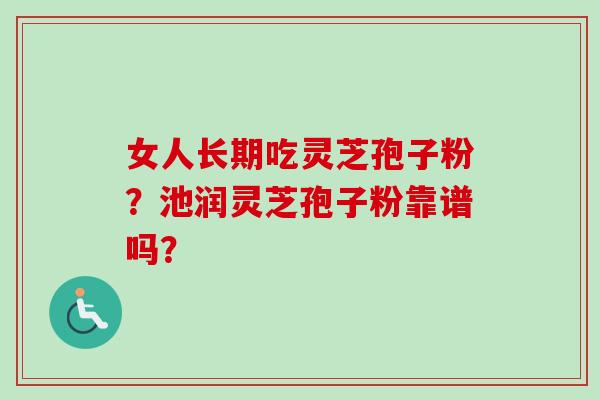女人长期吃灵芝孢子粉？池润灵芝孢子粉靠谱吗？