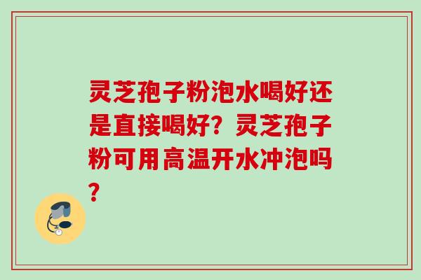 灵芝孢子粉泡水喝好还是直接喝好？灵芝孢子粉可用高温开水冲泡吗？