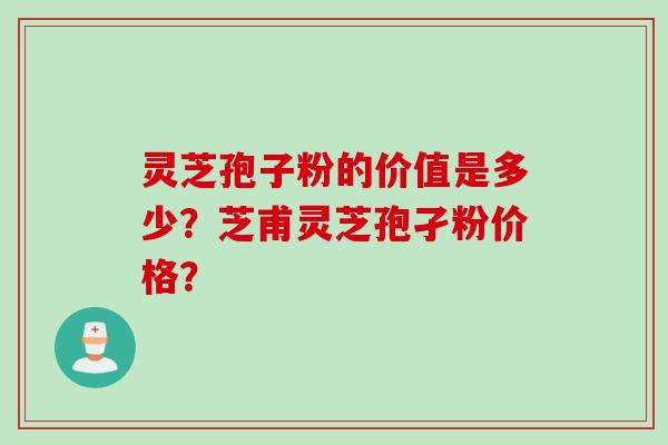 灵芝孢子粉的价值是多少？芝甫灵芝孢孑粉价格？