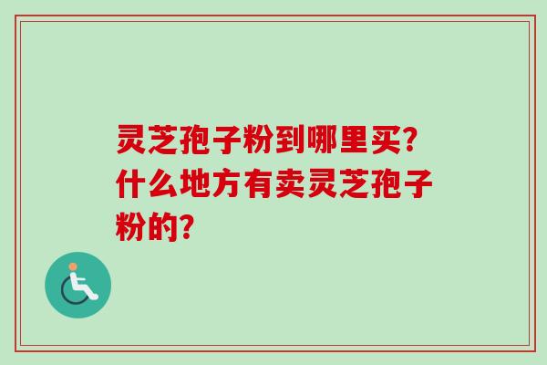 灵芝孢子粉到哪里买？什么地方有卖灵芝孢子粉的？