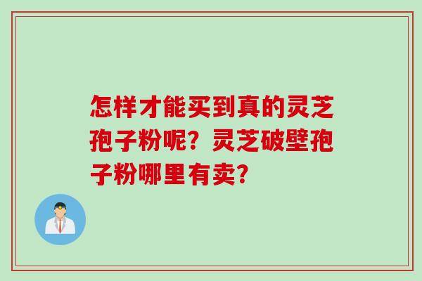 怎样才能买到真的灵芝孢子粉呢？灵芝破壁孢子粉哪里有卖？