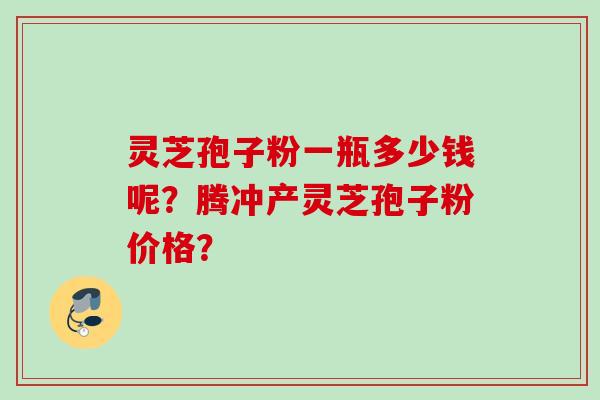 灵芝孢子粉一瓶多少钱呢？腾冲产灵芝孢子粉价格？