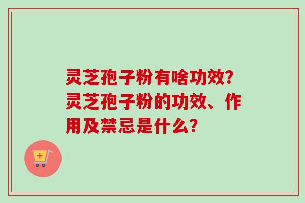 灵芝孢子粉有啥功效？灵芝孢子粉的功效、作用及禁忌是什么？