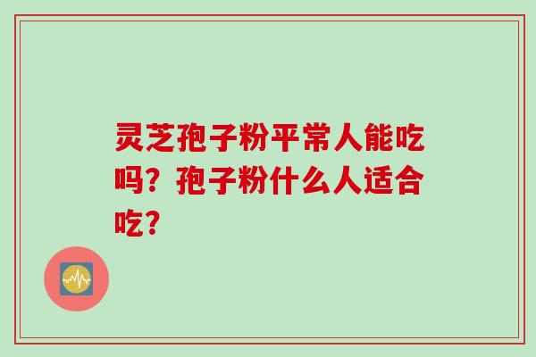 灵芝孢子粉平常人能吃吗？孢子粉什么人适合吃？