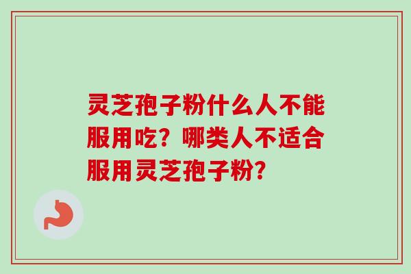 灵芝孢子粉什么人不能服用吃？哪类人不适合服用灵芝孢子粉？