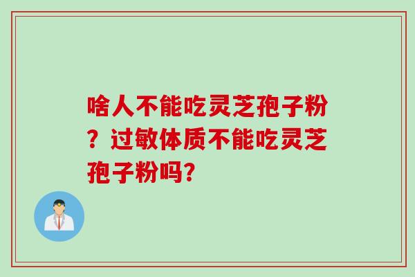 啥人不能吃灵芝孢子粉？过敏体质不能吃灵芝孢子粉吗？
