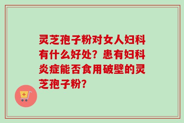 灵芝孢子粉对女人有什么好处?患有能否食用破壁的灵芝孢子粉? 灵芝孢子粉对女人有什么好处?患有能否食用破壁的灵芝孢子粉?