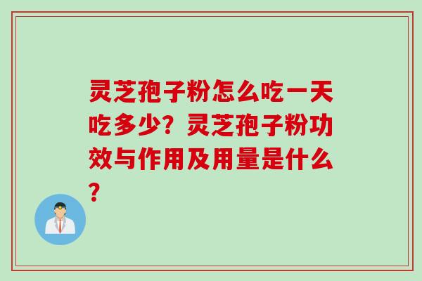 灵芝孢子粉怎么吃一天吃多少？灵芝孢子粉功效与作用及用量是什么？
