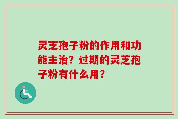 灵芝孢子粉的作用和功能主治？过期的灵芝孢子粉有什么用？