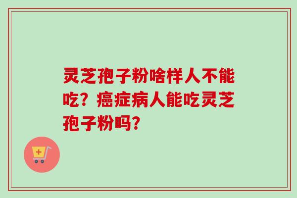 灵芝孢子粉啥样人不能吃?症人能吃灵芝孢子粉吗? 灵芝孢子粉啥样人不能吃?症人能吃灵芝孢子粉吗?