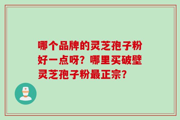 哪个品牌的灵芝孢子粉好一点呀？哪里买破壁灵芝孢子粉最正宗？