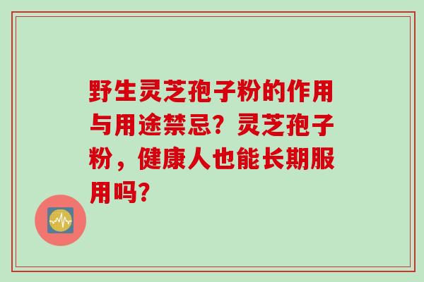 野生灵芝孢子粉的作用与用途禁忌？灵芝孢子粉，健康人也能长期服用吗？