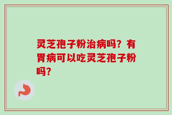 灵芝孢子粉治病吗？有胃病可以吃灵芝孢子粉吗？