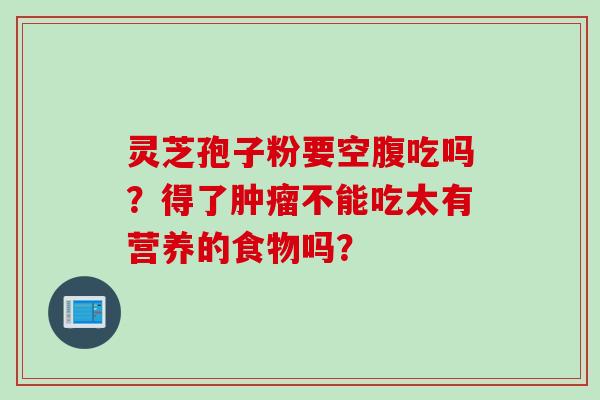 灵芝孢子粉要空腹吃吗？得了肿瘤不能吃太有营养的食物吗？