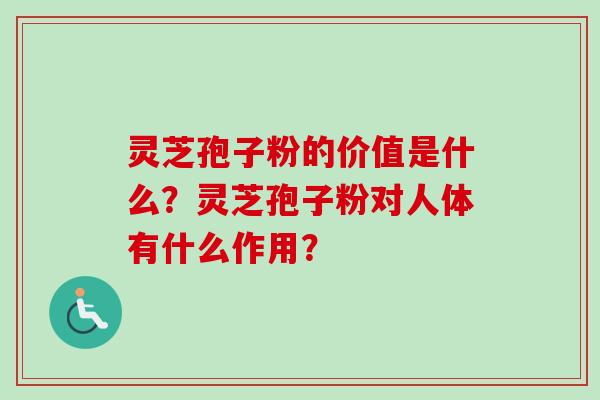 灵芝孢子粉的价值是什么？灵芝孢子粉对人体有什么作用？