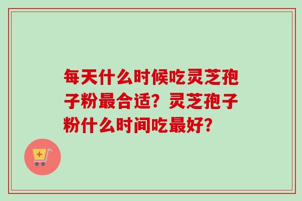 每天什么时候吃灵芝孢子粉合适?灵芝孢子粉什么时间吃好? 每天什么时候吃灵芝孢子粉合适?灵芝孢子粉什么时间吃好?