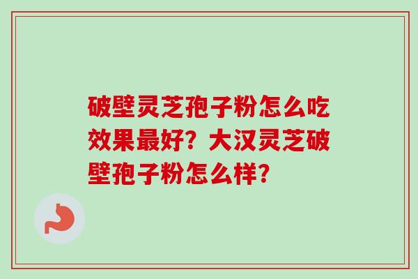 破壁灵芝孢子粉怎么吃效果最好？大汉灵芝破壁孢子粉怎么样？