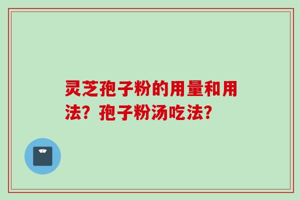 灵芝孢子粉的用量和用法?孢子粉汤吃法? 灵芝孢子粉的用量和用法?孢子粉汤吃法?
