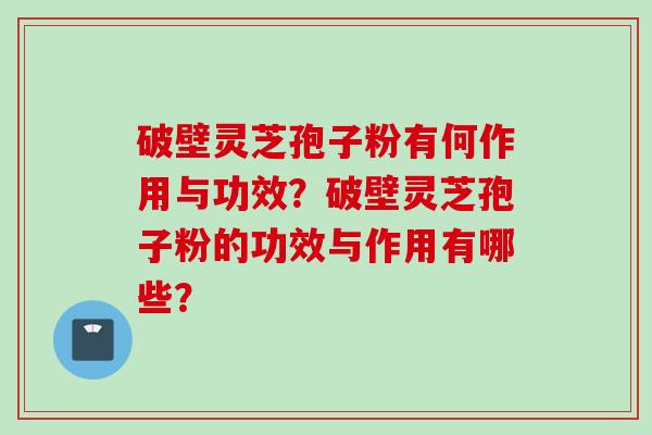 破壁灵芝孢子粉有何作用与功效？破壁灵芝孢子粉的功效与作用有哪些？