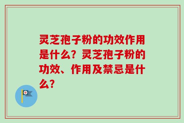 灵芝孢子粉的功效作用是什么？灵芝孢子粉的功效、作用及禁忌是什么？