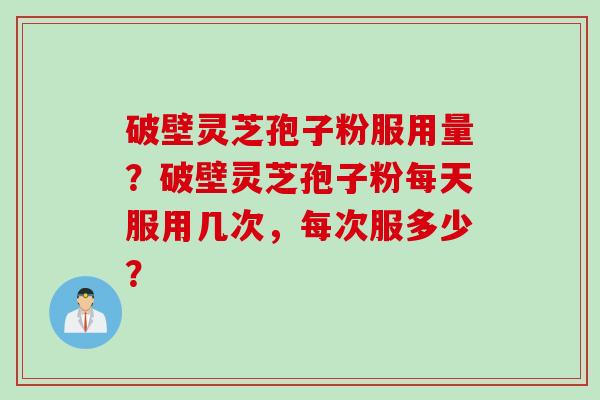 破壁灵芝孢子粉服用量？破壁灵芝孢子粉每天服用几次，每次服多少？