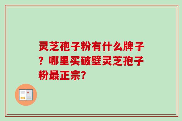 灵芝孢子粉有什么牌子?哪里买破壁灵芝孢子粉正宗? 灵芝孢子粉有什么牌子?哪里买破壁灵芝孢子粉正宗?