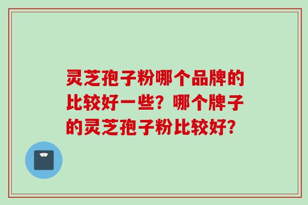 灵芝孢子粉哪个品牌的比较好一些？哪个牌子的灵芝孢子粉比较好？