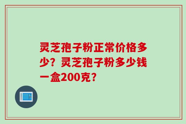 灵芝孢子粉正常价格多少？灵芝孢子粉多少钱一盒200克？