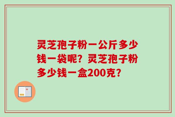 灵芝孢子粉一公斤多少钱一袋呢?灵芝孢子粉多少钱一盒200克? 灵芝孢子粉一公斤多少钱一袋呢?灵芝孢子粉多少钱一盒200克?