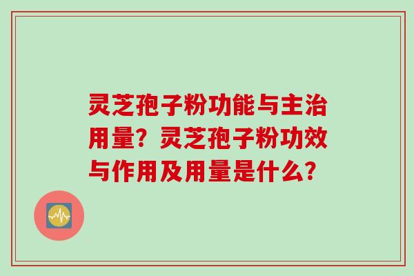 灵芝孢子粉功能与主治用量？灵芝孢子粉功效与作用及用量是什么？