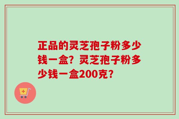 正品的灵芝孢子粉多少钱一盒？灵芝孢子粉多少钱一盒200克？