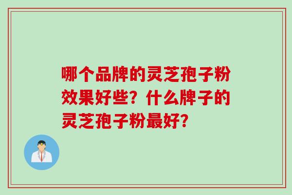 哪个品牌的灵芝孢子粉效果好些？什么牌子的灵芝孢子粉最好？
