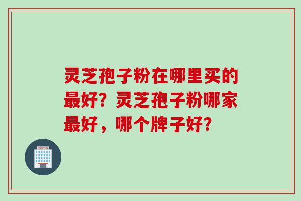 灵芝孢子粉在哪里买的最好？灵芝孢子粉哪家最好，哪个牌子好？