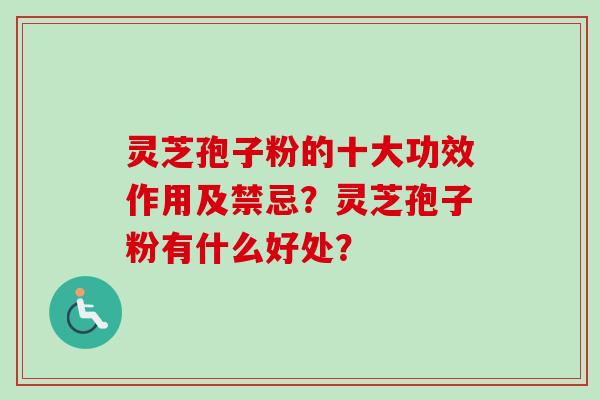 灵芝孢子粉的十大功效作用及禁忌?灵芝孢子粉有什么好处? 灵芝孢子粉的十大功效作用及禁忌?灵芝孢子粉有什么好处?