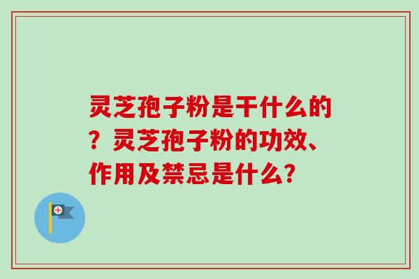 灵芝孢子粉是干什么的?灵芝孢子粉的功效、作用及禁忌是什么? 灵芝孢子粉是干什么的?灵芝孢子粉的功效、作用及禁忌是什么?