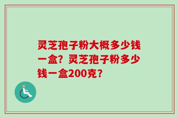灵芝孢子粉大概多少钱一盒？灵芝孢子粉多少钱一盒200克？