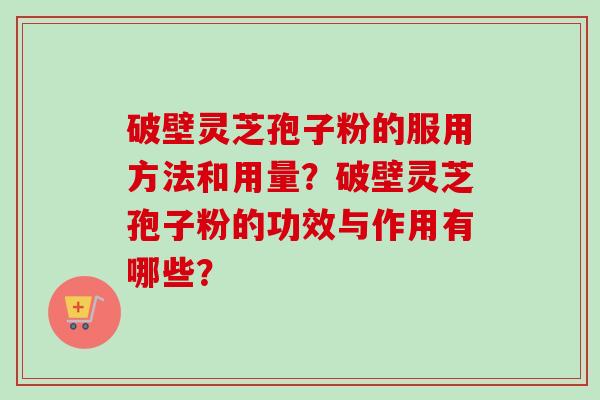破壁灵芝孢子粉的服用方法和用量?破壁灵芝孢子粉的功效与作用有哪些? 破壁灵芝孢子粉的服用方法和用量?破壁灵芝孢子粉的功效与作用有哪些?