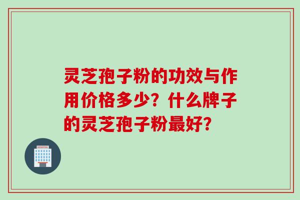 灵芝孢子粉的功效与作用价格多少？什么牌子的灵芝孢子粉最好？