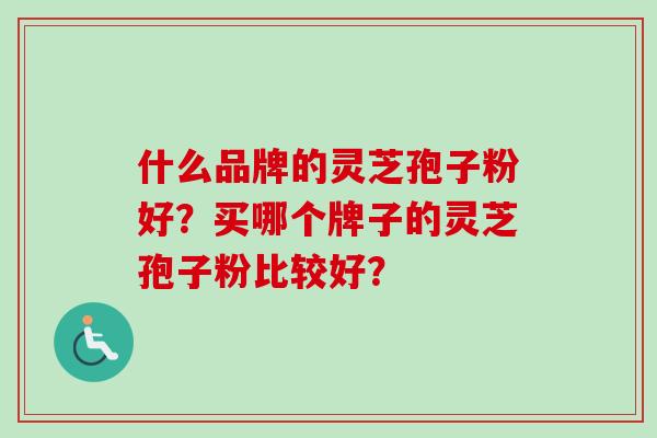 什么品牌的灵芝孢子粉好？买哪个牌子的灵芝孢子粉比较好？